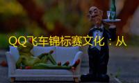 QQ飞车锦标赛文化 ：从“小游戏”到全民现象的崛起